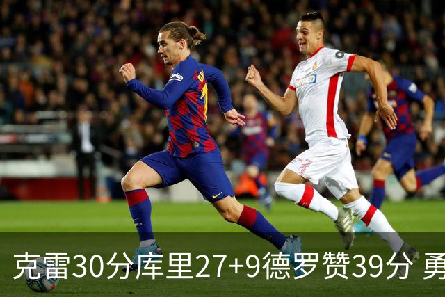 克雷30分库里27+9德罗赞39分 勇士力克公牛