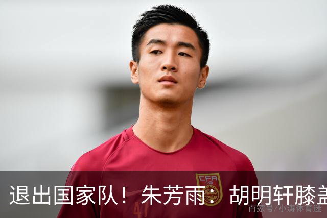 退出国家队！朱芳雨：胡明轩膝盖劳损&跟腱受伤，今夏需全面康复